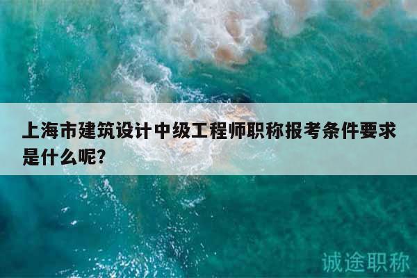 上海市建筑設計中級工程師職稱報考條件要求是什么呢？