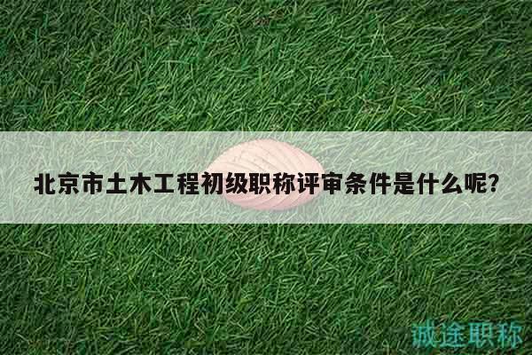 北京市土木工程初級(jí)職稱評(píng)審條件是什么呢？