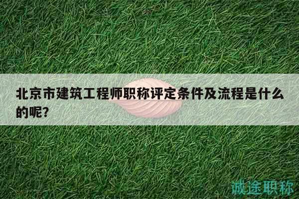 北京市建筑工程師職稱評定條件及流程是什么的呢？