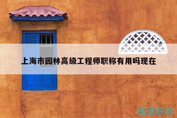 上海市園林高級(jí)工程師職稱有用嗎現(xiàn)在