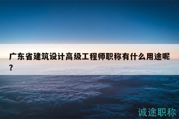 廣東省建筑設(shè)計高級工程師職稱有什么用途呢？