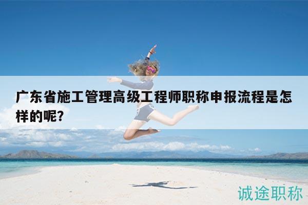 廣東省施工管理高級(jí)工程師職稱申報(bào)流程是怎樣的呢？