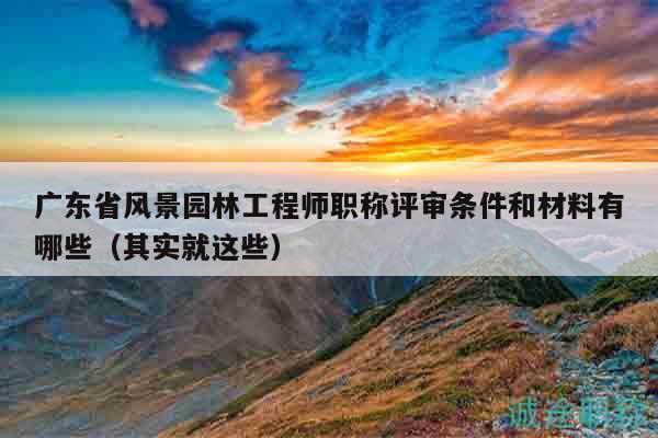 廣東省風(fēng)景園林工程師職稱評審條件和材料有哪些（其實就這些）