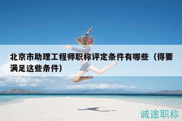 北京市助理工程師職稱評定條件有哪些（得要滿足這些條件）
