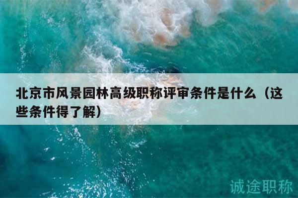 北京市風(fēng)景園林高級(jí)職稱評(píng)審條件是什么（這些條件得了解）