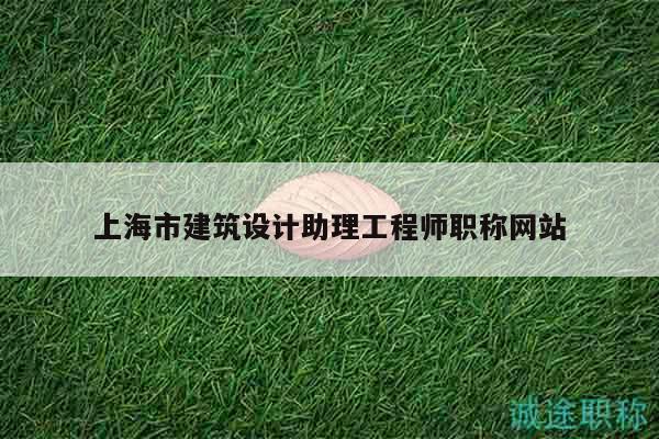 上海市建筑設(shè)計(jì)助理工程師職稱網(wǎng)站
