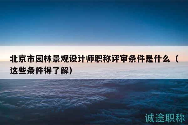 北京市園林景觀設(shè)計師職稱評審條件是什么（這些條件得了解）