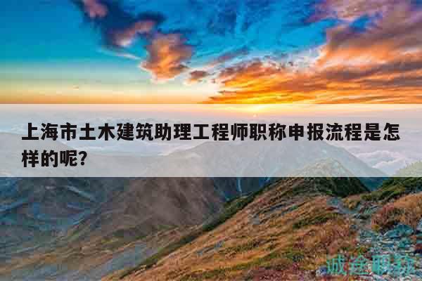 上海市土木建筑助理工程師職稱申報(bào)流程是怎樣的呢？