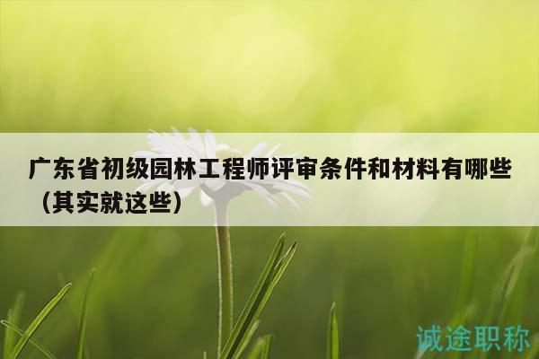 廣東省初級(jí)園林工程師評(píng)審條件和材料有哪些（其實(shí)就這些）