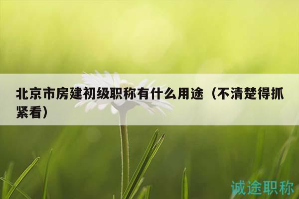 北京市房建初級(jí)職稱有什么用途（不清楚得抓緊看）