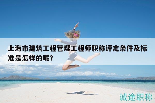 上海市建筑工程管理工程師職稱評定條件及標(biāo)準(zhǔn)是怎樣的呢？