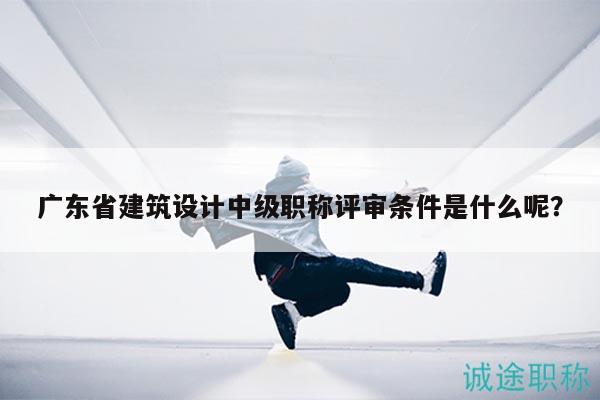 廣東省建筑設(shè)計中級職稱評審條件是什么呢？