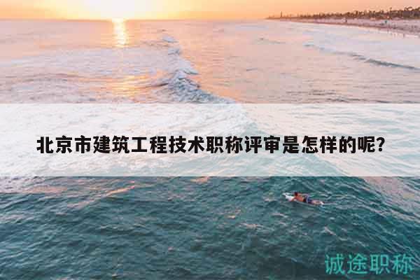 北京市建筑工程技術(shù)職稱評(píng)審是怎樣的呢？