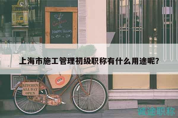 上海市施工管理初級(jí)職稱有什么用途呢？