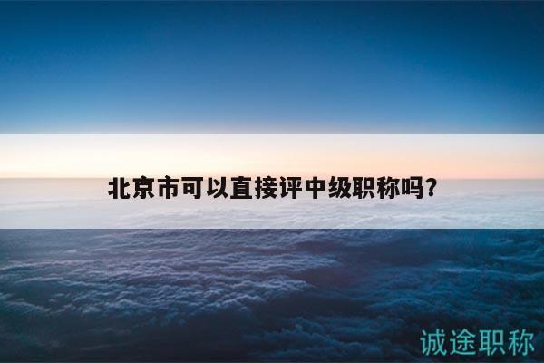 北京市可以直接評中級職稱嗎？