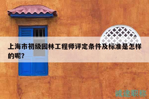上海市初級(jí)園林工程師評(píng)定條件及標(biāo)準(zhǔn)是怎樣的呢？