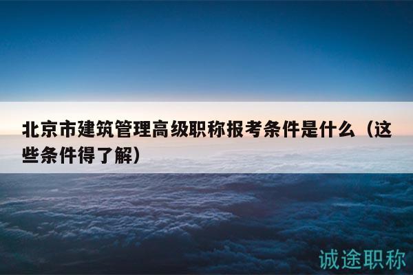 北京市建筑管理高級職稱報考條件是什么（這些條件得了解）