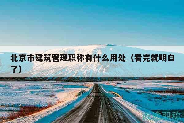 北京市建筑管理職稱有什么用處（看完就明白了）
