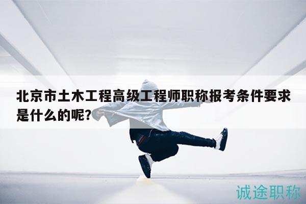 北京市土木工程高級工程師職稱報考條件要求是什么的呢？