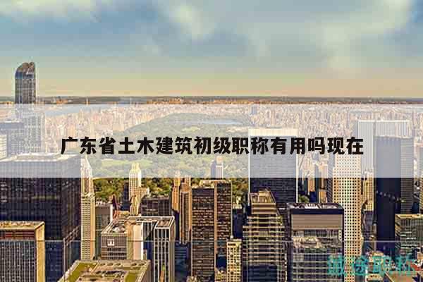 廣東省土木建筑初級(jí)職稱有用嗎現(xiàn)在