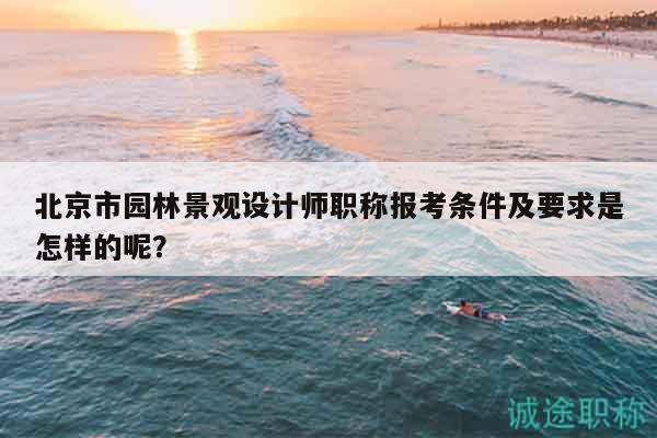 北京市園林景觀設(shè)計師職稱報考條件及要求是怎樣的呢？