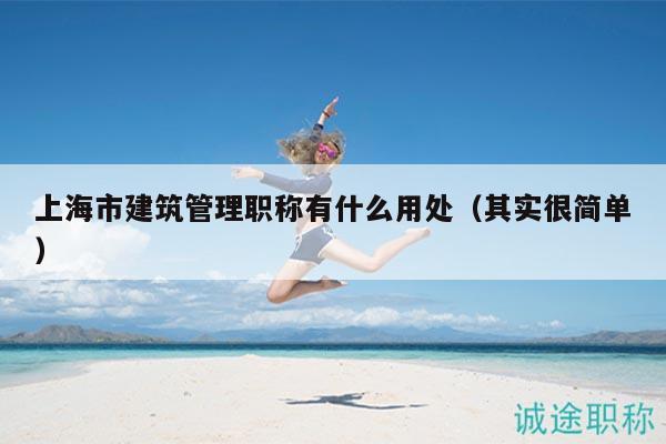 上海市建筑管理職稱有什么用處（其實(shí)很簡(jiǎn)單）