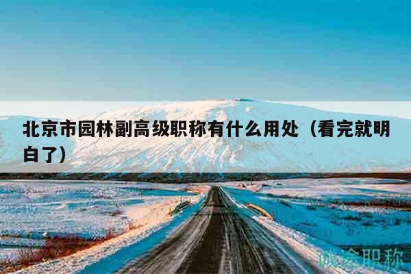 北京市園林副高級(jí)職稱有什么用處（看完就明白了）