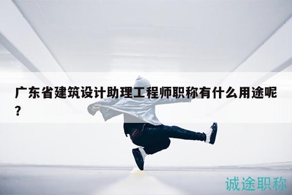 廣東省建筑設計助理工程師職稱有什么用途呢？