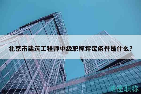 北京市建筑工程師中級職稱評定條件是什么？