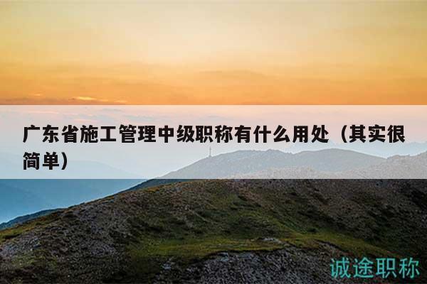 廣東省施工管理中級職稱有什么用處（其實很簡單）