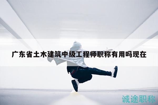 廣東省土木建筑中級工程師職稱有用嗎現(xiàn)在
