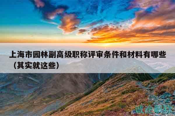 上海市園林副高級(jí)職稱評(píng)審條件和材料有哪些（其實(shí)就這些）