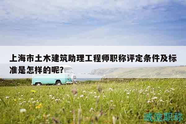 上海市土木建筑助理工程師職稱評定條件及標準是怎樣的呢？