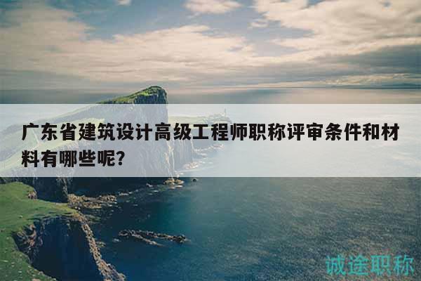 廣東省建筑設(shè)計(jì)高級(jí)工程師職稱評(píng)審條件和材料有哪些呢？