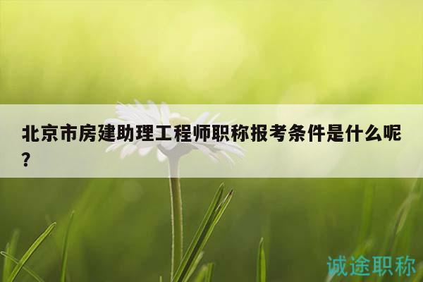 北京市房建助理工程師職稱報考條件是什么呢？