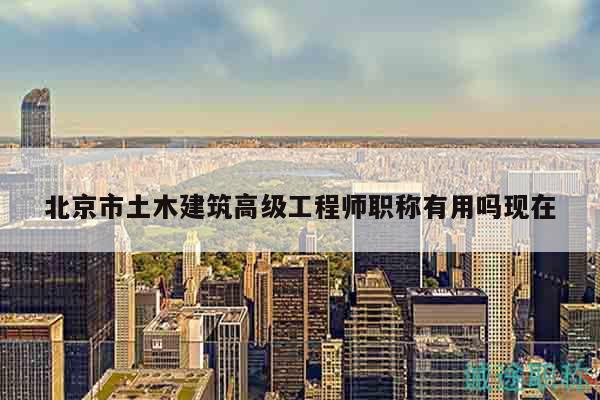 北京市土木建筑高級(jí)工程師職稱有用嗎現(xiàn)在