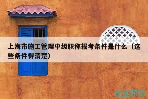 上海市施工管理中級職稱報考條件是什么（這些條件得清楚）