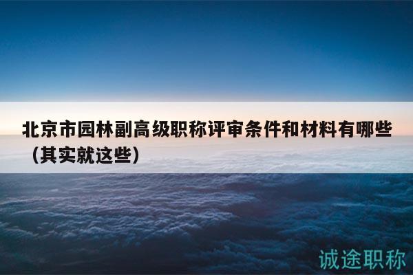 北京市園林副高級職稱評審條件和材料有哪些（其實就這些）
