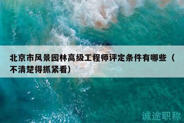 北京市風(fēng)景園林高級(jí)工程師評(píng)定條件有哪些（不清楚得抓緊看）