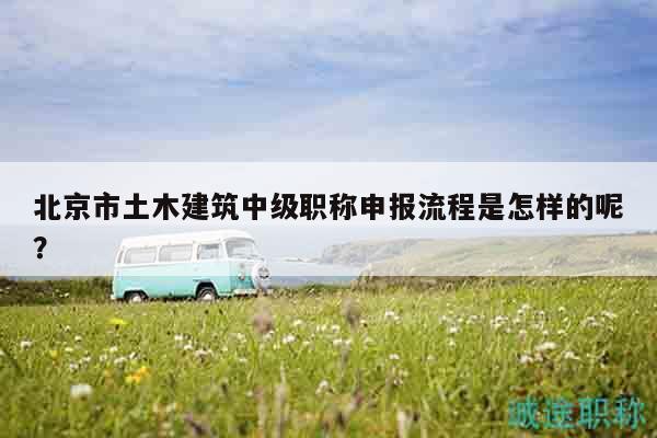 北京市土木建筑中級(jí)職稱申報(bào)流程是怎樣的呢？