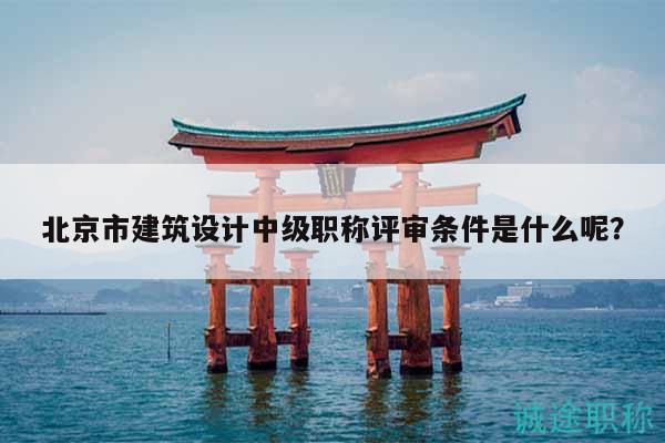 北京市建筑設(shè)計(jì)中級(jí)職稱評(píng)審條件是什么呢？