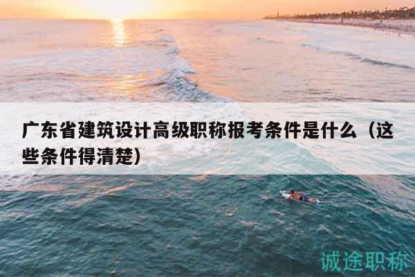 廣東省建筑設計高級職稱報考條件是什么（這些條件得清楚）
