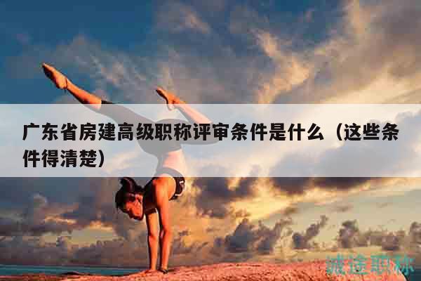 廣東省房建高級(jí)職稱評(píng)審條件是什么（這些條件得清楚）