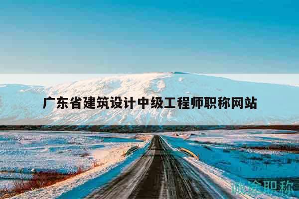 廣東省建筑設計中級工程師職稱網(wǎng)站