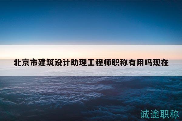 北京市建筑設(shè)計(jì)助理工程師職稱有用嗎現(xiàn)在