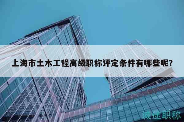 上海市土木工程高級職稱評定條件有哪些呢？