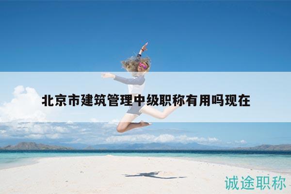 北京市建筑管理中級職稱有用嗎現(xiàn)在