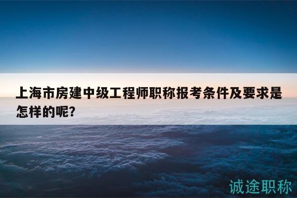 上海市房建中級工程師職稱報(bào)考條件及要求是怎樣的呢？