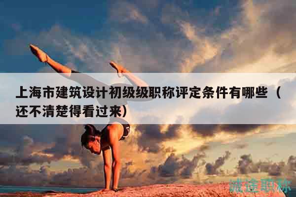 上海市建筑設(shè)計初級級職稱評定條件有哪些（還不清楚得看過來）