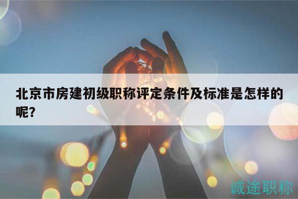 北京市房建初級職稱評定條件及標(biāo)準(zhǔn)是怎樣的呢？